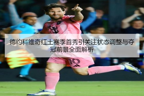 德约科维奇红土赛季首秀引关注状态调整与夺冠前景全面解析